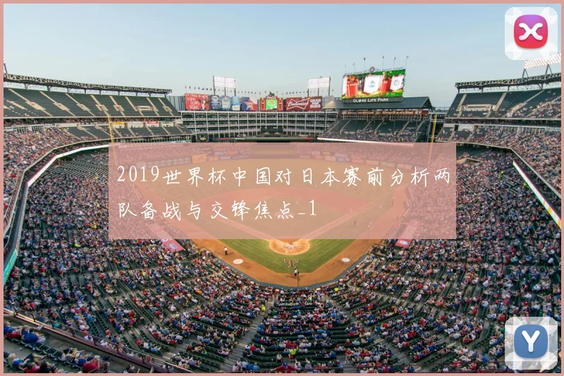 2019世界杯中国对日本赛前分析两队备战与交锋焦点_1