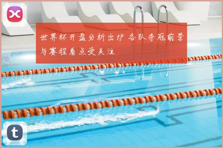 世界杯开盘分析出炉 各队夺冠前景与赛程看点受关注