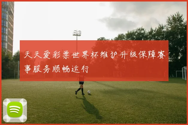 天天爱彩票世界杯维护升级保障赛事服务顺畅运行