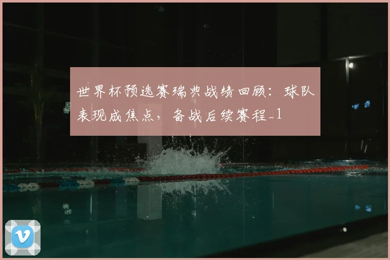 世界杯预选赛瑞典战绩回顾：球队表现成焦点，备战后续赛程_1