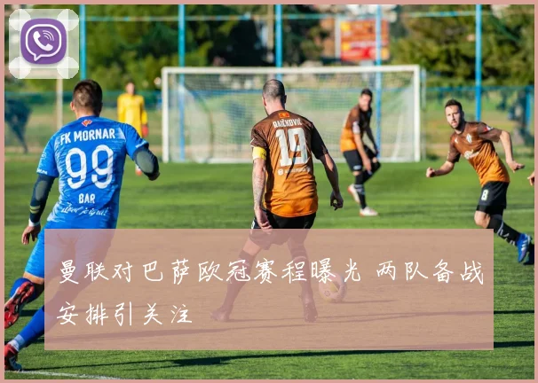 曼联对巴萨欧冠赛程曝光 两队备战安排引关注