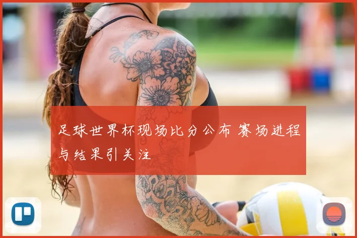 足球世界杯现场比分公布 赛场进程与结果引关注