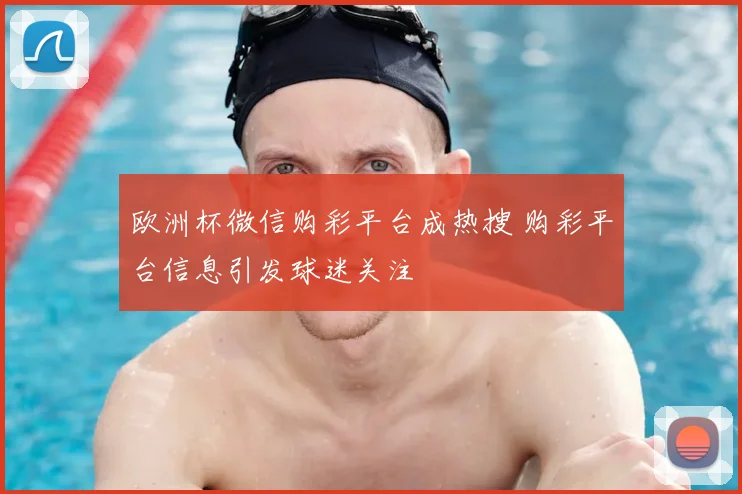 欧洲杯微信购彩平台成热搜 购彩平台信息引发球迷关注