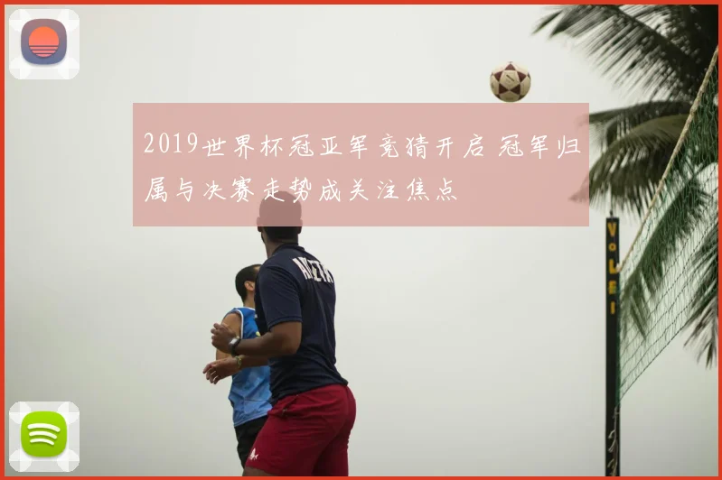2019世界杯冠亚军竞猜开启 冠军归属与决赛走势成关注焦点