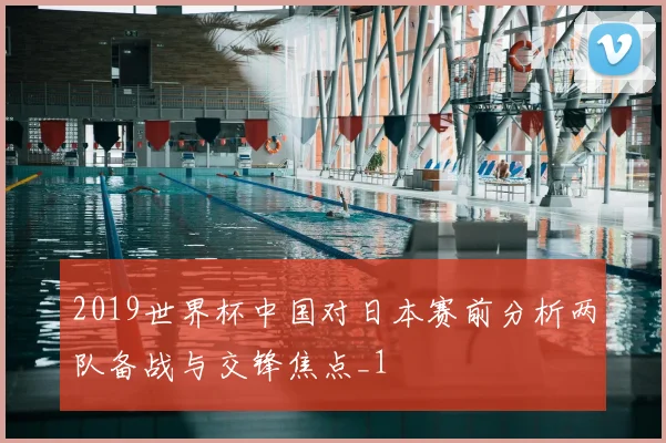 2019世界杯中国对日本赛前分析两队备战与交锋焦点_1