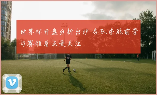 世界杯开盘分析出炉 各队夺冠前景与赛程看点受关注
