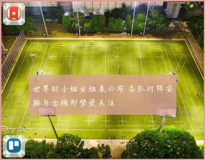 世界杯小组分组表公布 各队对阵安排与出线形势受关注