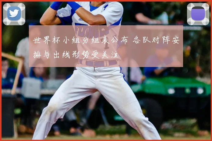 世界杯小组分组表公布 各队对阵安排与出线形势受关注