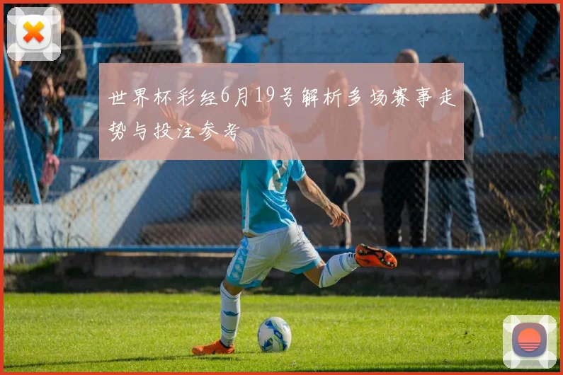 世界杯彩经6月19号解析多场赛事走势与投注参考