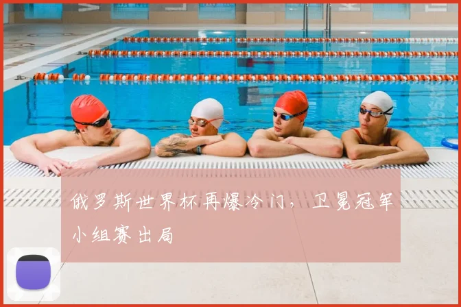 俄罗斯世界杯再爆冷门，卫冕冠军小组赛出局