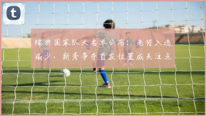 瑞典国家队大名单公布：老将入选减少，新秀争夺首发位置成关注点