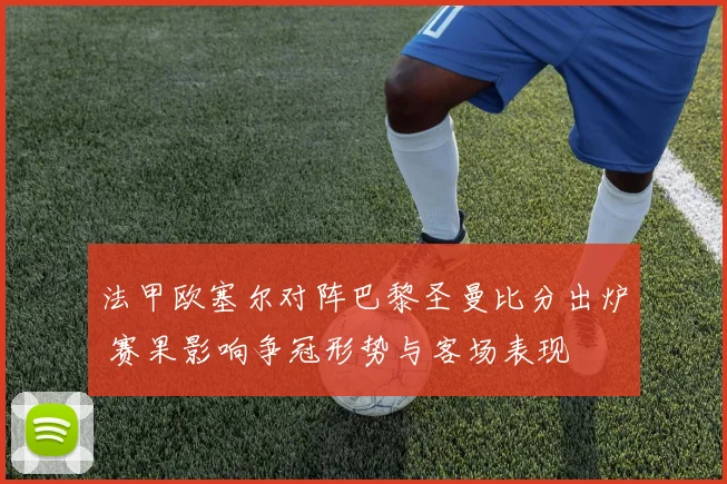 法甲欧塞尔对阵巴黎圣曼比分出炉 赛果影响争冠形势与客场表现