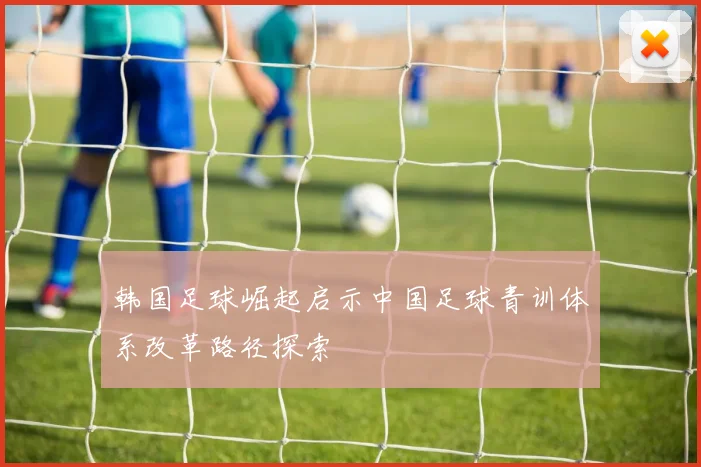 韩国足球崛起启示中国足球青训体系改革路径探索