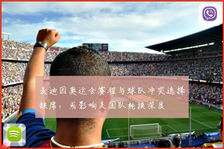 麦迪因奥运会赛程与球队冲突选择缺席，或影响美国队轮换深度