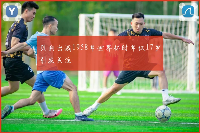 贝利出战1958年世界杯时年仅17岁引发关注