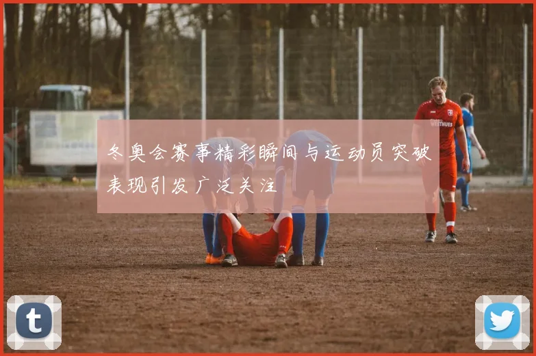 冬奥会赛事精彩瞬间与运动员突破表现引发广泛关注