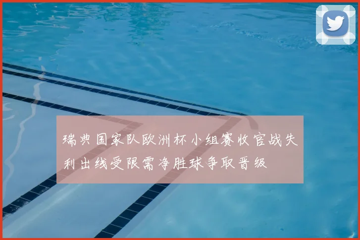 瑞典国家队欧洲杯小组赛收官战失利出线受限需净胜球争取晋级