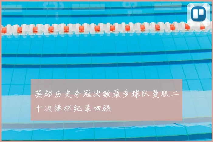 英超历史夺冠次数最多球队曼联二十次捧杯纪录回顾