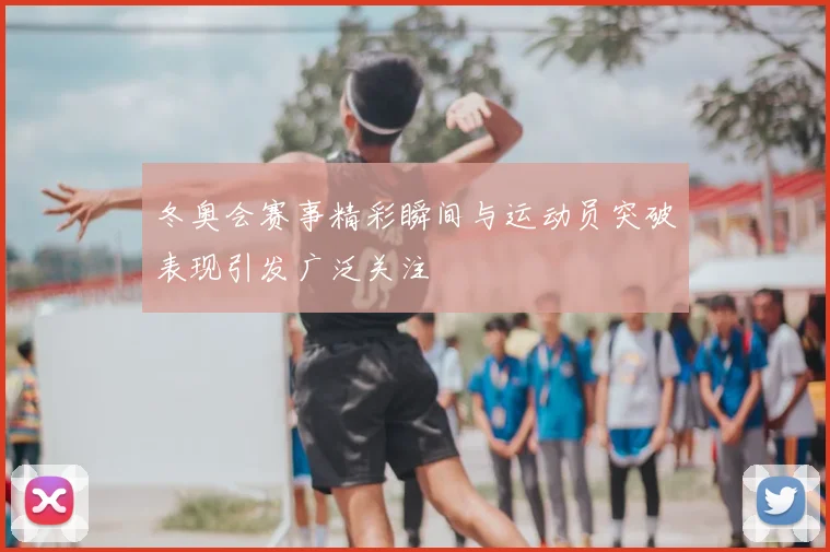 冬奥会赛事精彩瞬间与运动员突破表现引发广泛关注