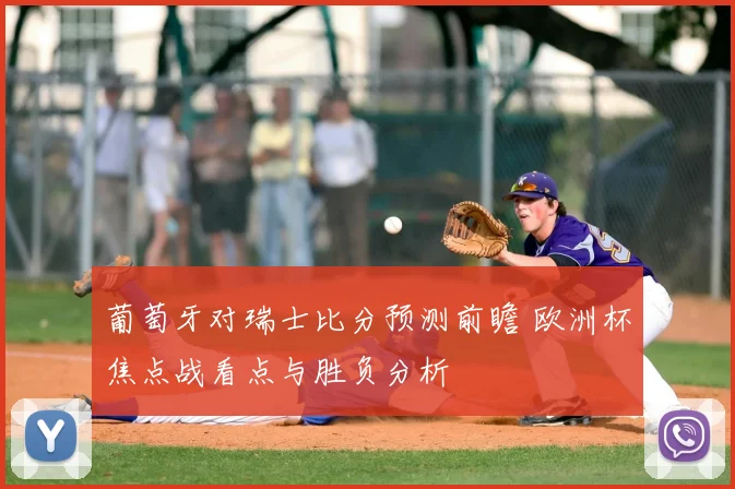 葡萄牙对瑞士比分预测前瞻 欧洲杯焦点战看点与胜负分析