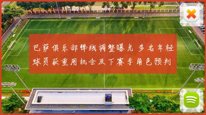 巴萨俱乐部锋线调整曝光 多名年轻球员获重用机会及下赛季角色预判