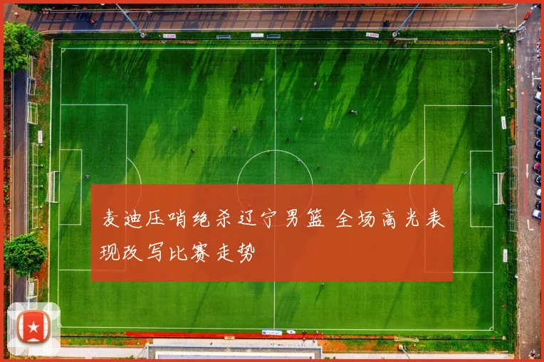 麦迪压哨绝杀辽宁男篮 全场高光表现改写比赛走势