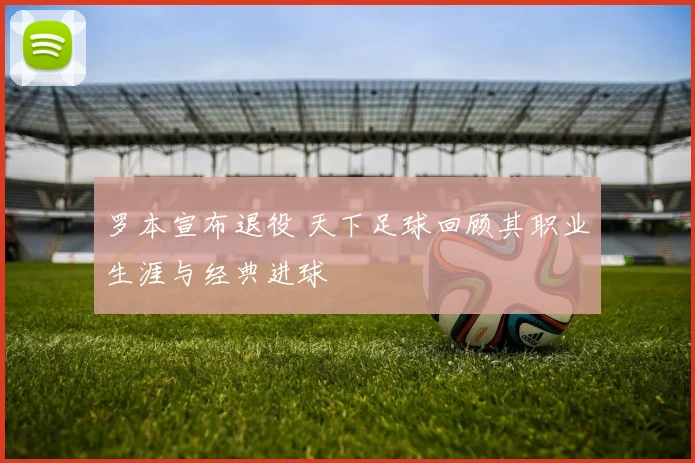 罗本宣布退役 天下足球回顾其职业生涯与经典进球