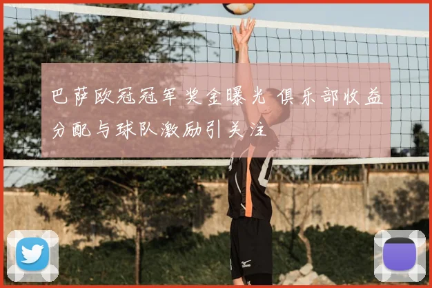 巴萨欧冠冠军奖金曝光 俱乐部收益分配与球队激励引关注