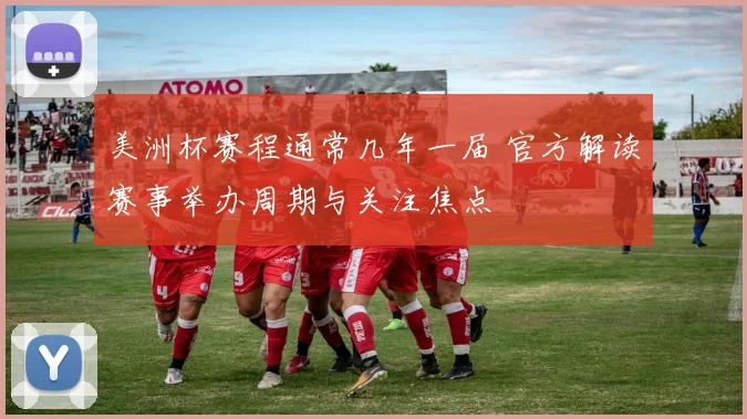 美洲杯赛程通常几年一届 官方解读赛事举办周期与关注焦点