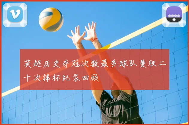 英超历史夺冠次数最多球队曼联二十次捧杯纪录回顾